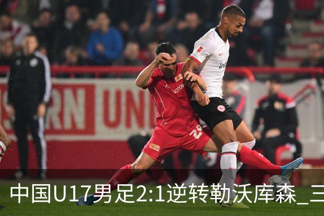 中国U17男足2:1逆转勒沃库森 三战全胜锁定小组头名