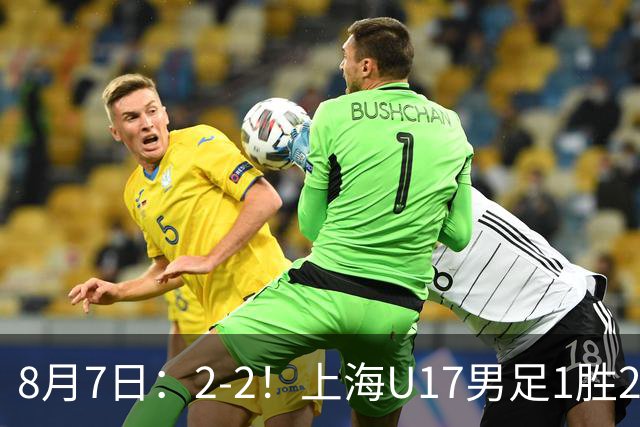 8月7日：2-2！上海U17男足1胜2平获首位河床队列B组第二，半决赛对阵U17国足